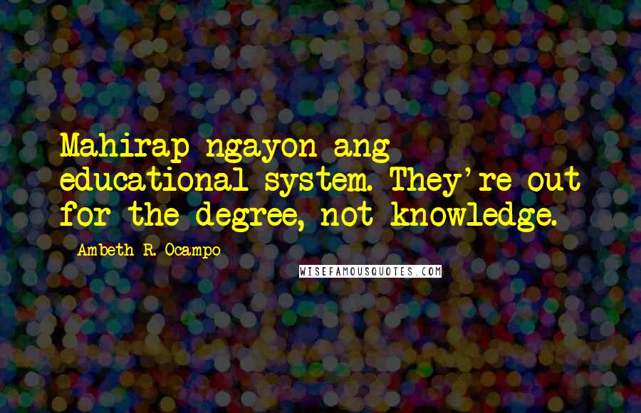 Ambeth R. Ocampo quotes: Mahirap ngayon ang educational system. They're out for the degree, not knowledge.