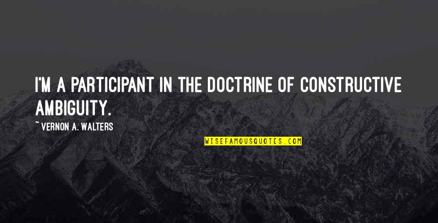 Ambiguity Quotes By Vernon A. Walters: I'm a participant in the doctrine of constructive