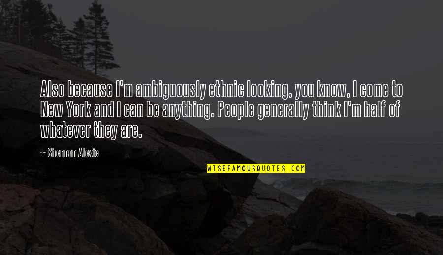 Ambiguously Quotes By Sherman Alexie: Also because I'm ambiguously ethnic looking, you know,