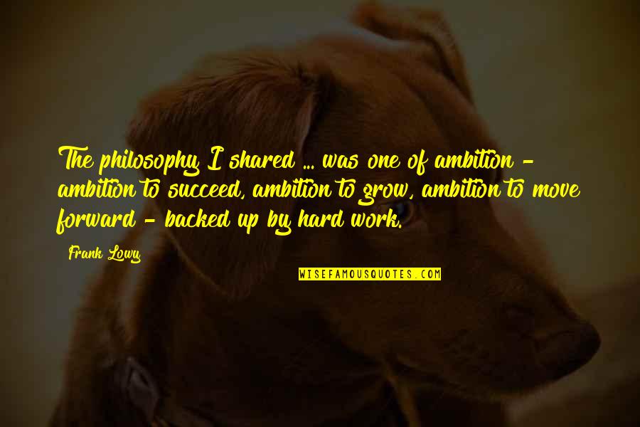 Ambition And Hard Work Quotes By Frank Lowy: The philosophy I shared ... was one of