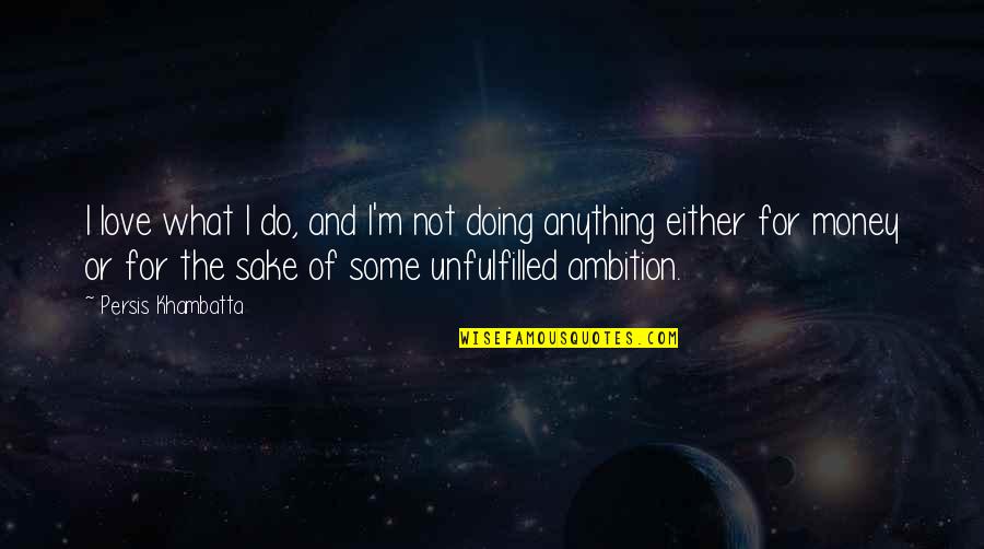 Ambition And Money Quotes By Persis Khambatta: I love what I do, and I'm not Ambition And Money Quotes By Persis Khambatta: I love what I do, and I'm not