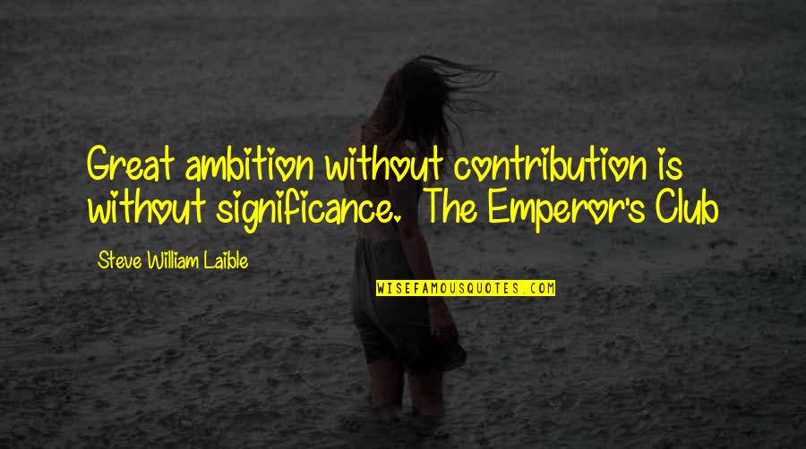 Ambition Quotes And Quotes By Steve William Laible: Great ambition without contribution is without significance. The