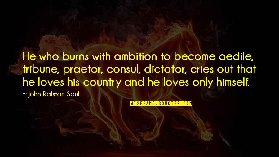 Ambition Quotes By John Ralston Saul: He who burns with ambition to become aedile,