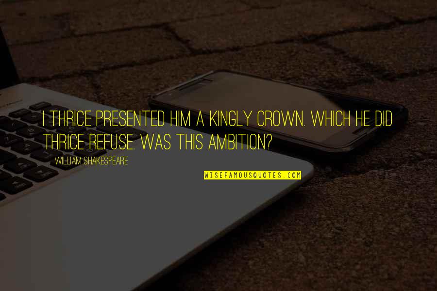 Ambition Shakespeare Quotes By William Shakespeare: I thrice presented him a kingly crown. Which Ambition Shakespeare Quotes By William Shakespeare: I thrice presented him a kingly crown. Which