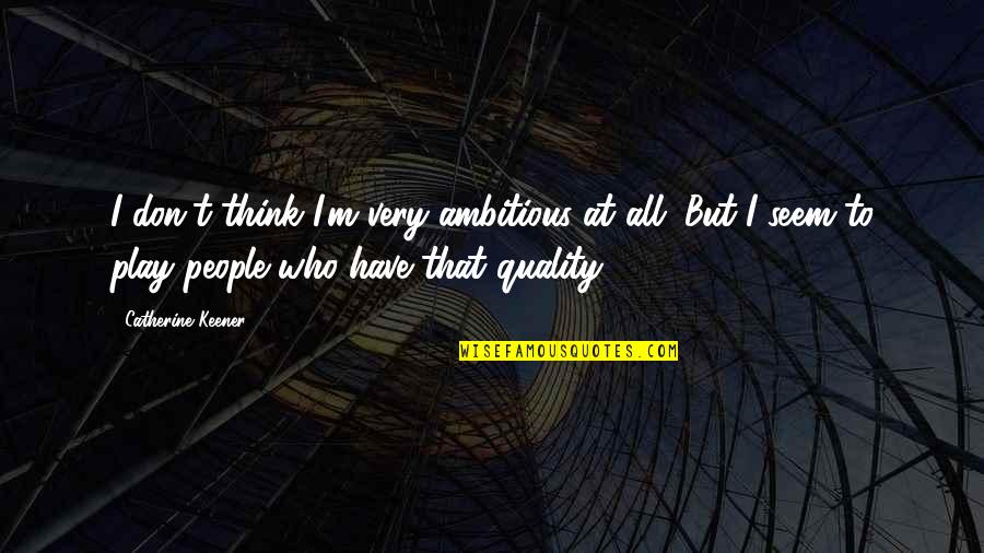Ambitious People Quotes By Catherine Keener: I don't think I'm very ambitious at all.