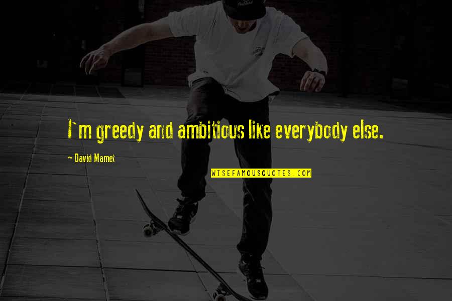 Ambitious Quotes By David Mamet: I'm greedy and ambitious like everybody else.