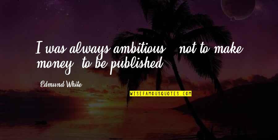 Ambitious Quotes By Edmund White: I was always ambitious - not to make