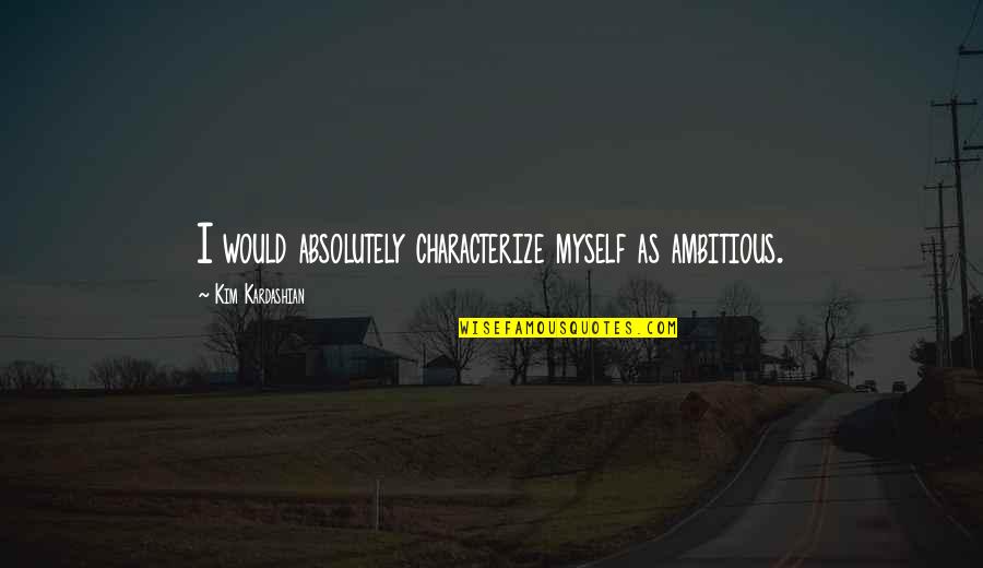 Ambitious Quotes By Kim Kardashian: I would absolutely characterize myself as ambitious.
