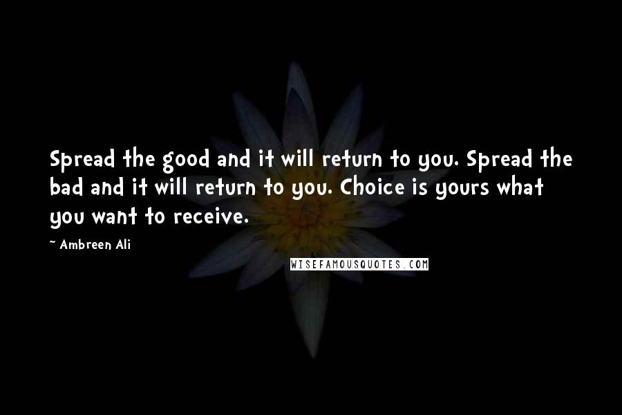 Ambreen Ali quotes: Spread the good and it will return to you. Spread the bad and it will return to you. Choice is yours what you want to receive.