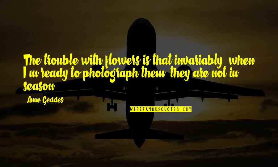 Ambritt Quotes By Anne Geddes: The trouble with flowers is that invariably, when