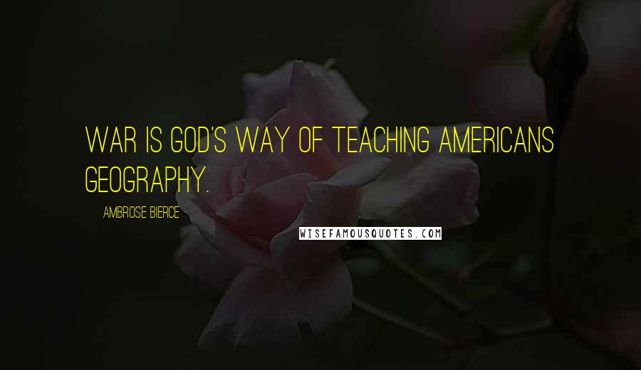 Ambrose Bierce quotes: War is God's way of teaching Americans geography.
