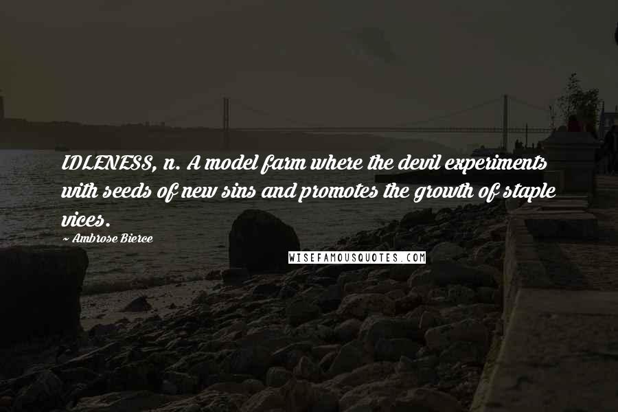 Ambrose Bierce quotes: IDLENESS, n. A model farm where the devil experiments with seeds of new sins and promotes the growth of staple vices.