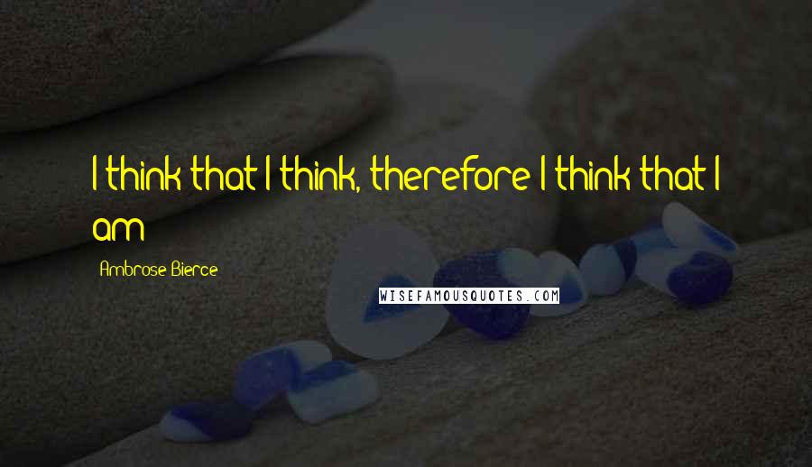 Ambrose Bierce quotes: I think that I think, therefore I think that I am;