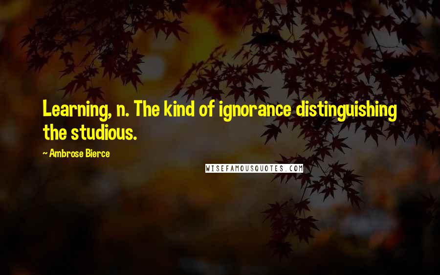 Ambrose Bierce quotes: Learning, n. The kind of ignorance distinguishing the studious.