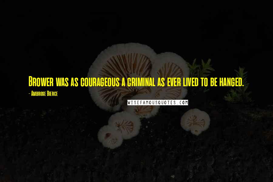 Ambrose Bierce quotes: Brower was as courageous a criminal as ever lived to be hanged.