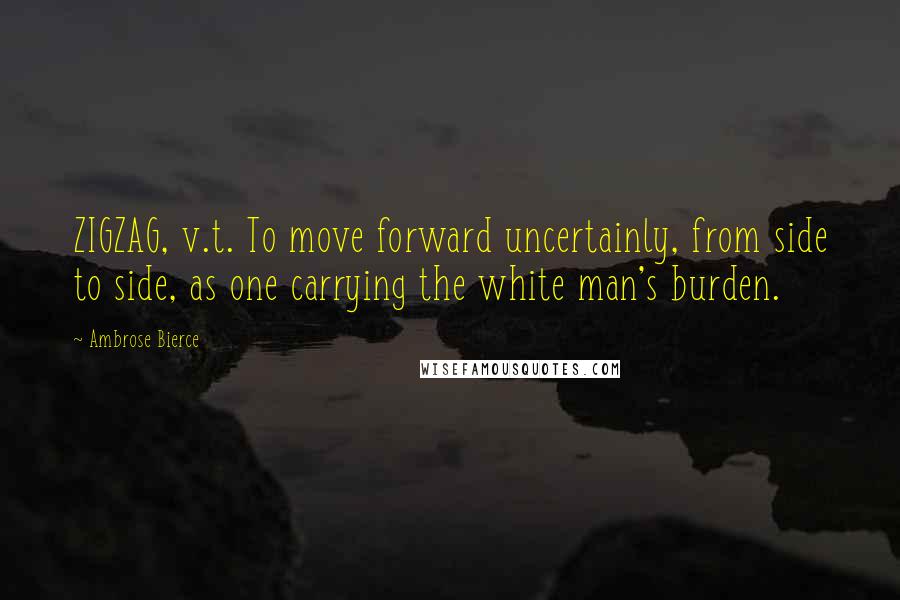 Ambrose Bierce quotes: ZIGZAG, v.t. To move forward uncertainly, from side to side, as one carrying the white man's burden.