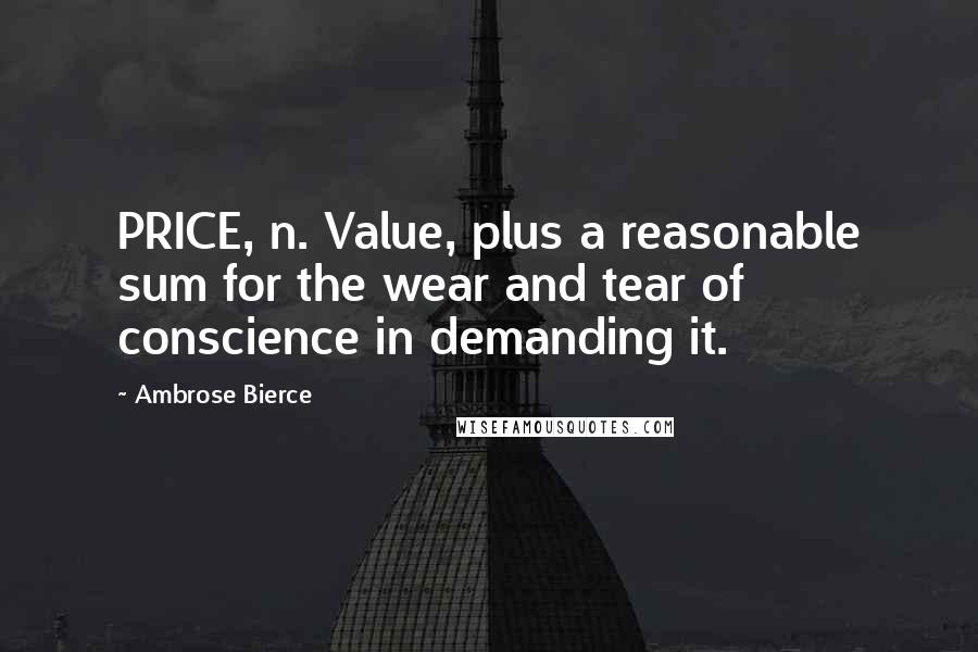 Ambrose Bierce quotes: PRICE, n. Value, plus a reasonable sum for the wear and tear of conscience in demanding it.