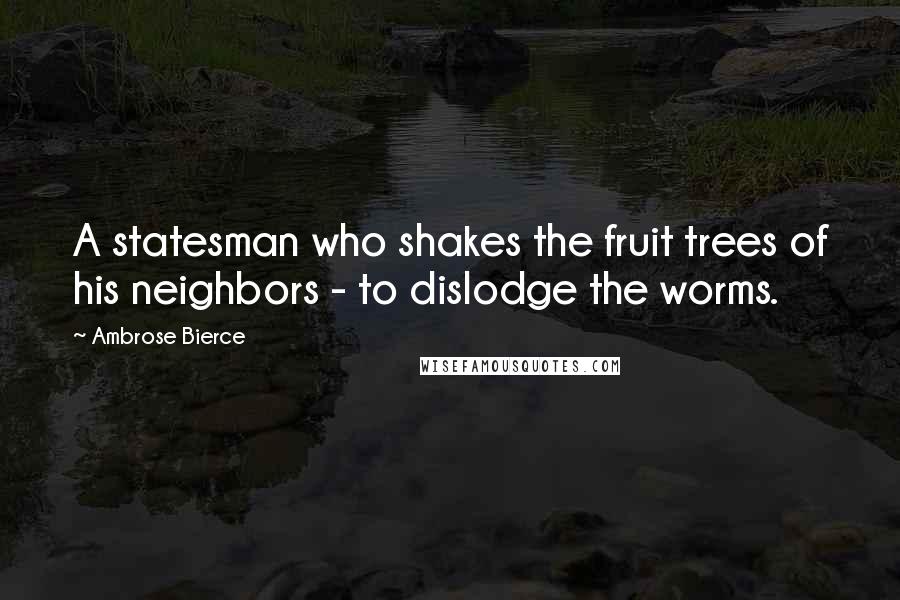 Ambrose Bierce quotes: A statesman who shakes the fruit trees of his neighbors - to dislodge the worms.