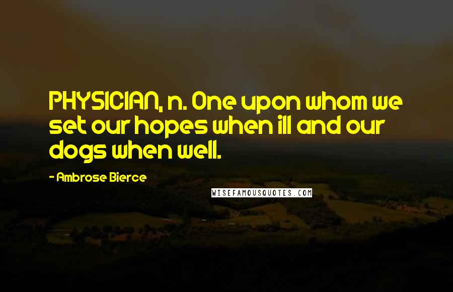 Ambrose Bierce quotes: PHYSICIAN, n. One upon whom we set our hopes when ill and our dogs when well.