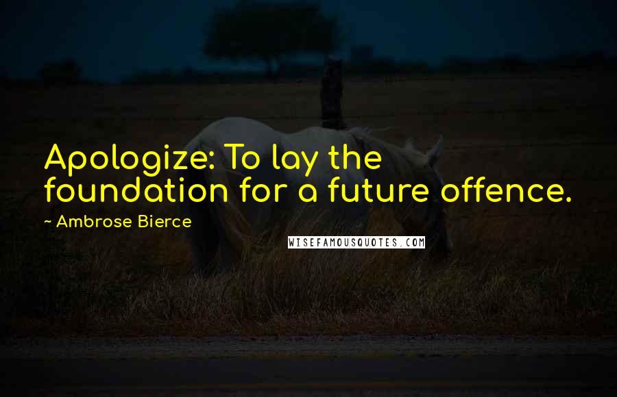 Ambrose Bierce quotes: Apologize: To lay the foundation for a future offence.