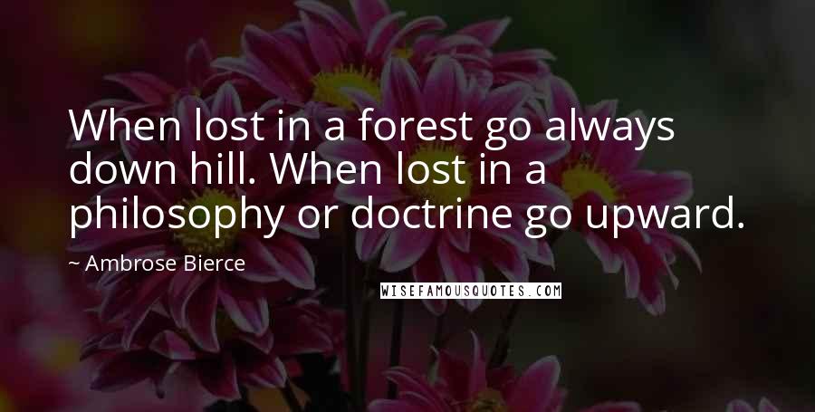 Ambrose Bierce quotes: When lost in a forest go always down hill. When lost in a philosophy or doctrine go upward.