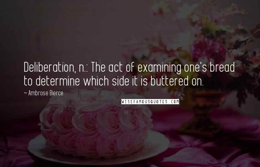 Ambrose Bierce quotes: Deliberation, n.: The act of examining one's bread to determine which side it is buttered on.