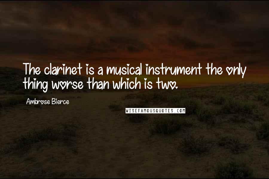 Ambrose Bierce quotes: The clarinet is a musical instrument the only thing worse than which is two.