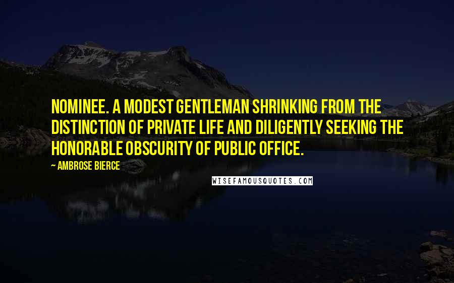 Ambrose Bierce quotes: Nominee. A modest gentleman shrinking from the distinction of private life and diligently seeking the honorable obscurity of public office.