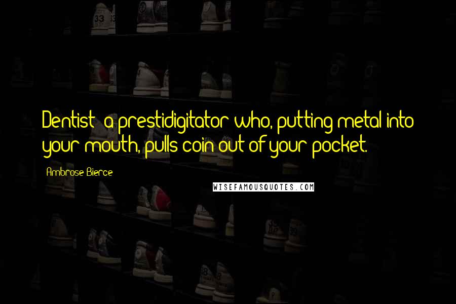 Ambrose Bierce quotes: Dentist: a prestidigitator who, putting metal into your mouth, pulls coin out of your pocket.