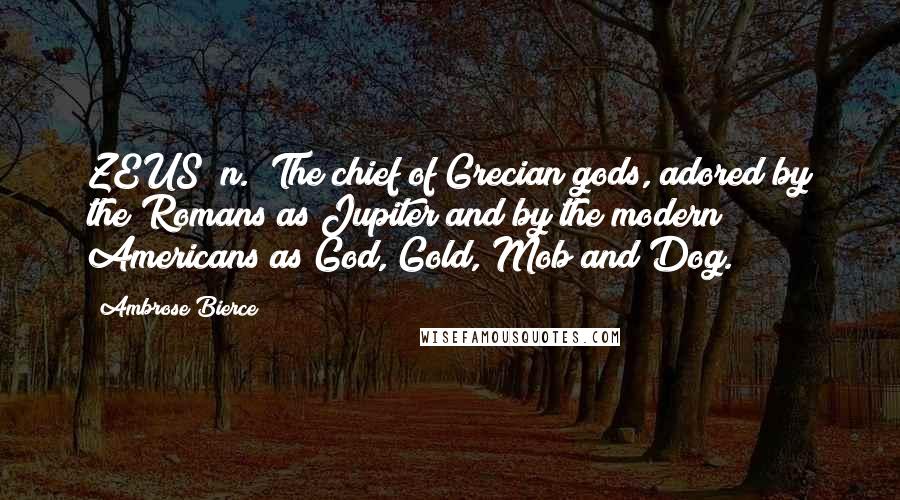 Ambrose Bierce quotes: ZEUS /n./ The chief of Grecian gods, adored by the Romans as Jupiter and by the modern Americans as God, Gold, Mob and Dog.
