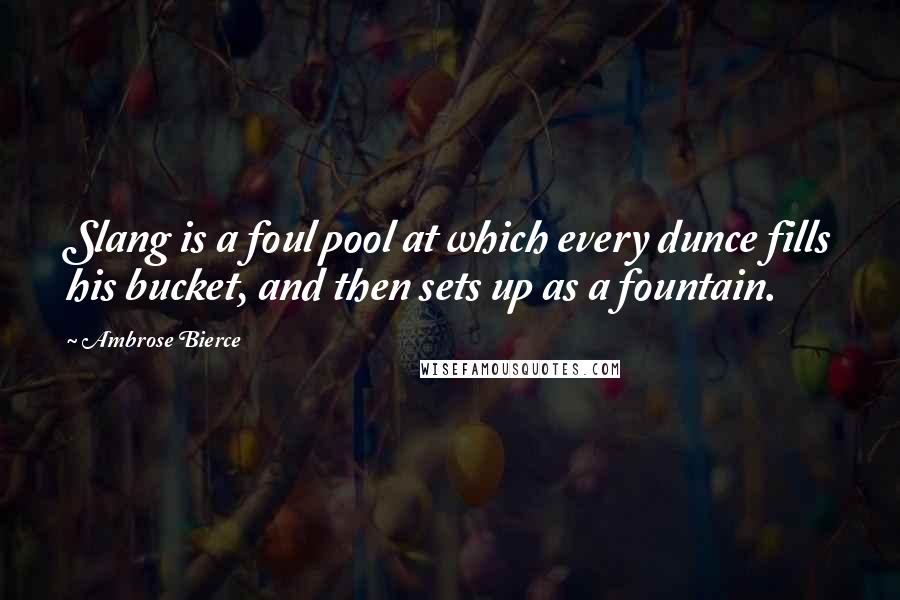 Ambrose Bierce quotes: Slang is a foul pool at which every dunce fills his bucket, and then sets up as a fountain.