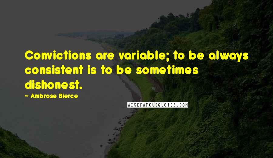 Ambrose Bierce quotes: Convictions are variable; to be always consistent is to be sometimes dishonest.