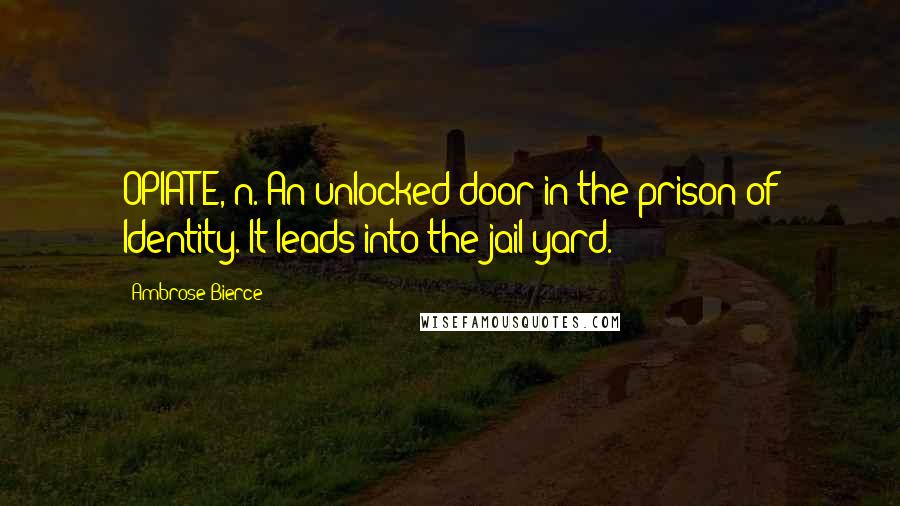 Ambrose Bierce quotes: OPIATE, n. An unlocked door in the prison of Identity. It leads into the jail yard.