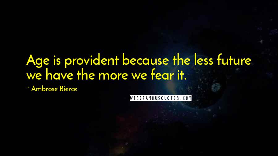 Ambrose Bierce quotes: Age is provident because the less future we have the more we fear it.
