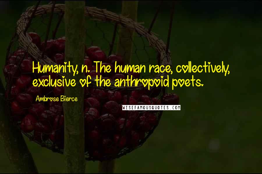Ambrose Bierce quotes: Humanity, n. The human race, collectively, exclusive of the anthropoid poets.