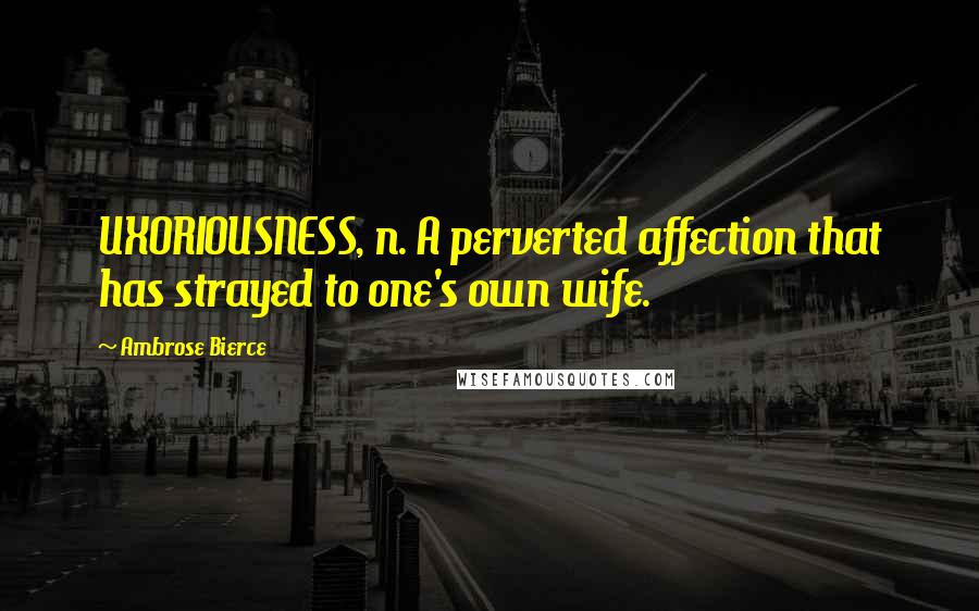 Ambrose Bierce quotes: UXORIOUSNESS, n. A perverted affection that has strayed to one's own wife.