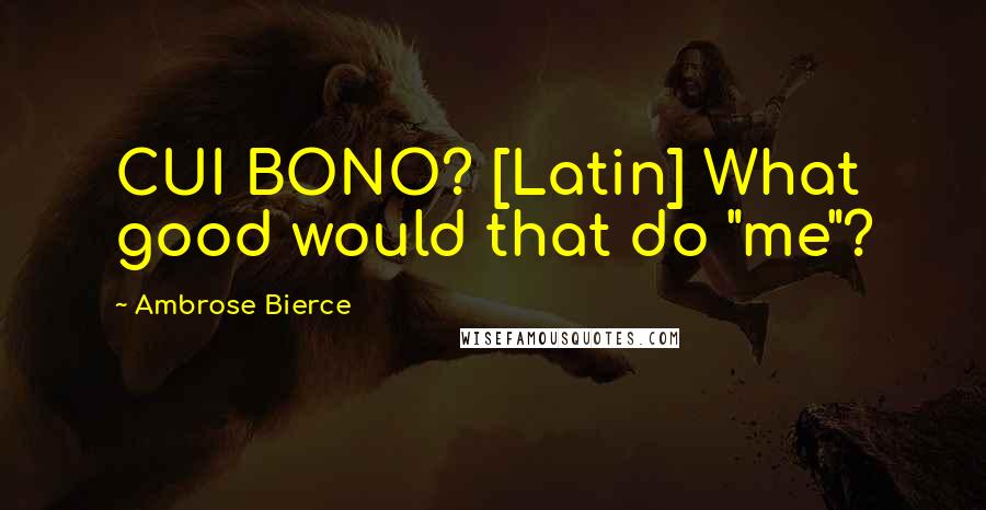 Ambrose Bierce quotes: CUI BONO? [Latin] What good would that do "me"?