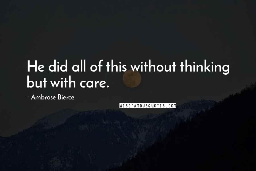 Ambrose Bierce quotes: He did all of this without thinking but with care.