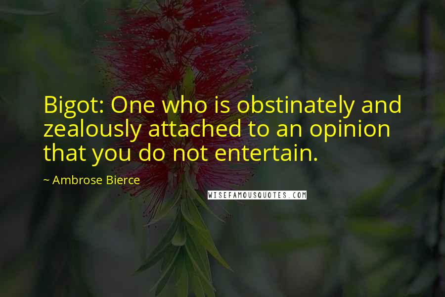 Ambrose Bierce quotes: Bigot: One who is obstinately and zealously attached to an opinion that you do not entertain.
