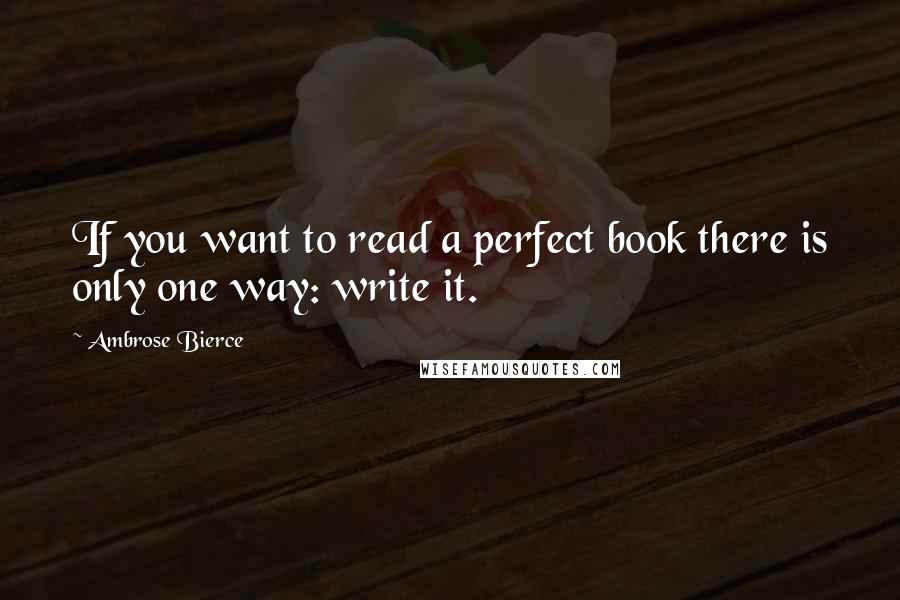Ambrose Bierce quotes: If you want to read a perfect book there is only one way: write it.