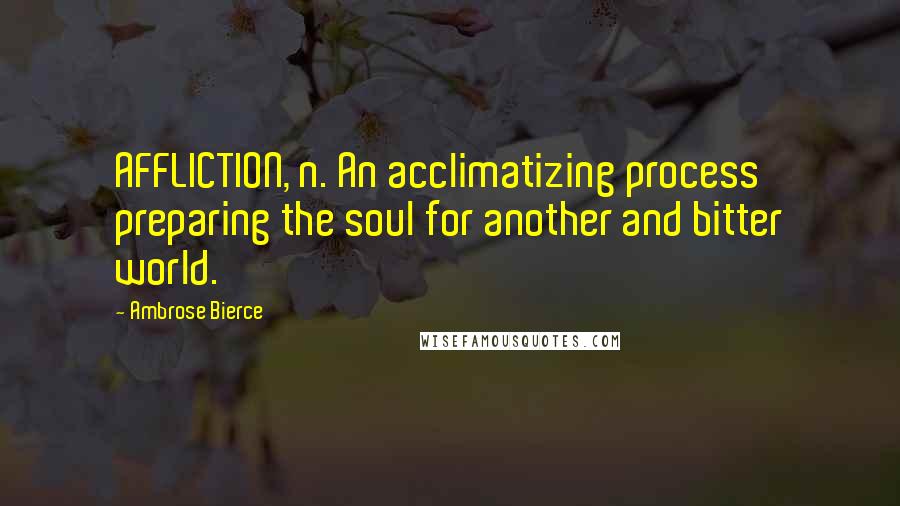 Ambrose Bierce quotes: AFFLICTION, n. An acclimatizing process preparing the soul for another and bitter world.