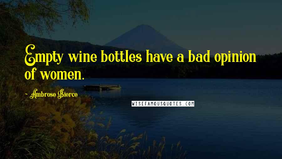 Ambrose Bierce quotes: Empty wine bottles have a bad opinion of women.