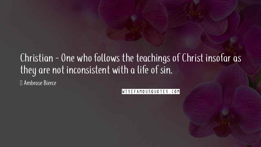 Ambrose Bierce quotes: Christian - One who follows the teachings of Christ insofar as they are not inconsistent with a life of sin.