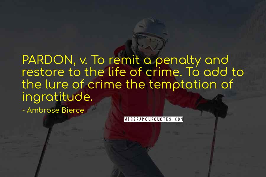 Ambrose Bierce quotes: PARDON, v. To remit a penalty and restore to the life of crime. To add to the lure of crime the temptation of ingratitude.