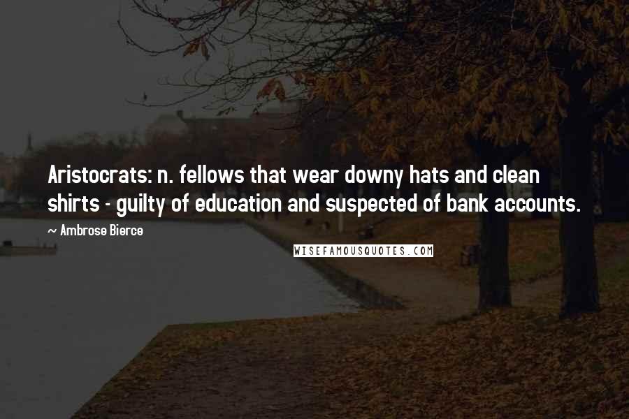 Ambrose Bierce quotes: Aristocrats: n. fellows that wear downy hats and clean shirts - guilty of education and suspected of bank accounts.