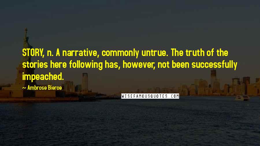 Ambrose Bierce quotes: STORY, n. A narrative, commonly untrue. The truth of the stories here following has, however, not been successfully impeached.