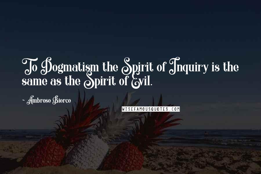 Ambrose Bierce quotes: To Dogmatism the Spirit of Inquiry is the same as the Spirit of Evil.