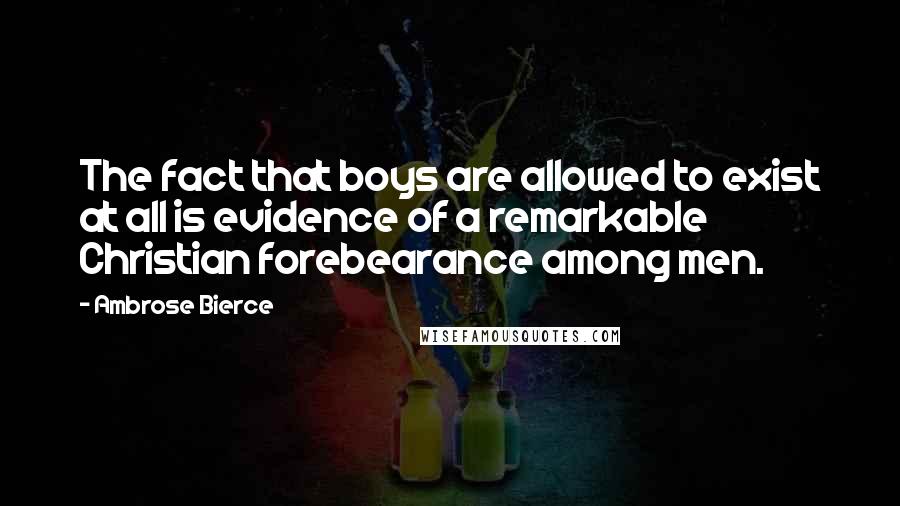 Ambrose Bierce quotes: The fact that boys are allowed to exist at all is evidence of a remarkable Christian forebearance among men.
