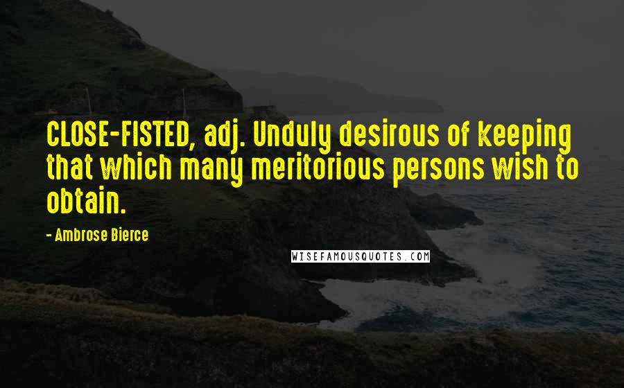 Ambrose Bierce quotes: CLOSE-FISTED, adj. Unduly desirous of keeping that which many meritorious persons wish to obtain.