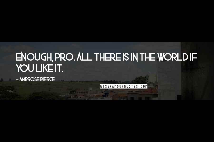 Ambrose Bierce quotes: ENOUGH, pro. All there is in the world if you like it.